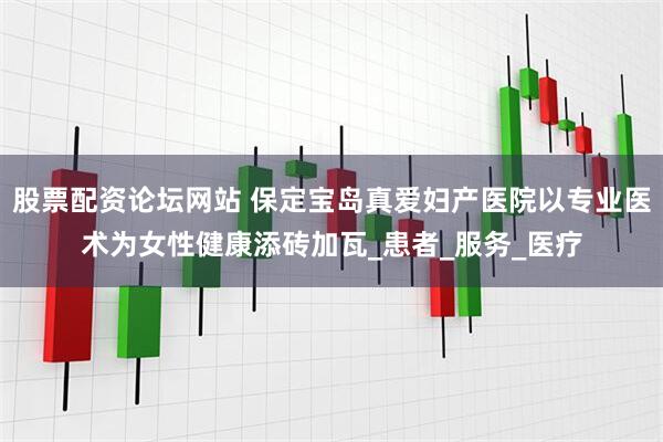 股票配资论坛网站 保定宝岛真爱妇产医院以专业医术为女性健康添砖加瓦_患者_服务_医疗