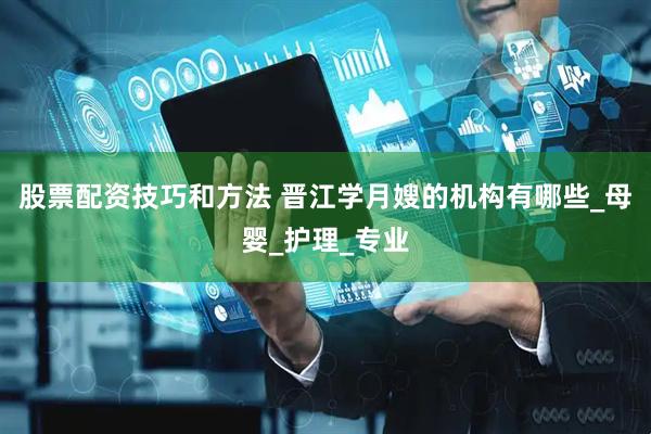 股票配资技巧和方法 晋江学月嫂的机构有哪些_母婴_护理_专业