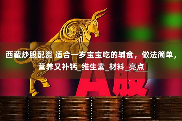 西藏炒股配资 适合一岁宝宝吃的辅食，做法简单，营养又补钙_维生素_材料_亮点