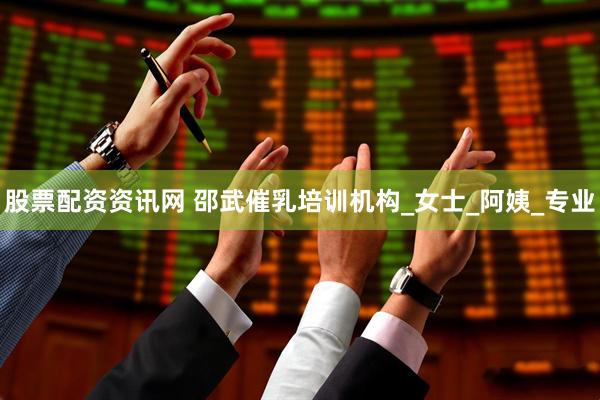 股票配资资讯网 邵武催乳培训机构_女士_阿姨_专业
