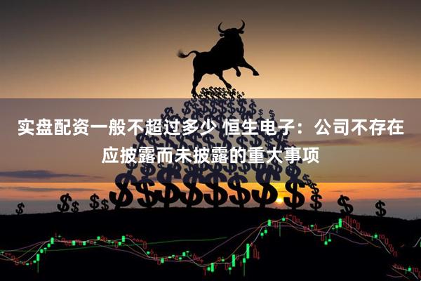 实盘配资一般不超过多少 恒生电子：公司不存在应披露而未披露的重大事项