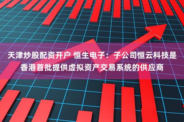 天津炒股配资开户 恒生电子：子公司恒云科技是香港首批提供虚拟资产交易系统的供应商