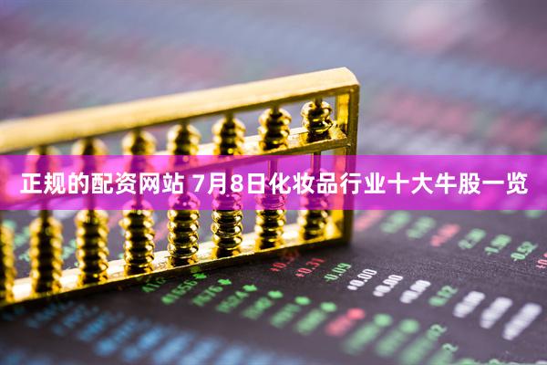 正规的配资网站 7月8日化妆品行业十大牛股一览
