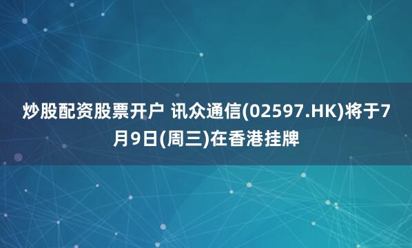 炒股配资股票开户 讯众通信(02597.HK)将于7月9日(周三)在香港挂牌