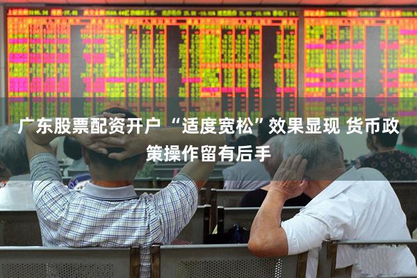 广东股票配资开户 “适度宽松”效果显现 货币政策操作留有后手