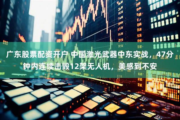 广东股票配资开户 中国激光武器中东实战，47分钟内连续击毁12架无人机，美感到不安