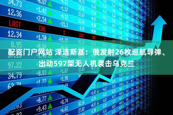 配资门户网站 泽连斯基：俄发射26枚巡航导弹、出动597架无人机袭击乌克兰