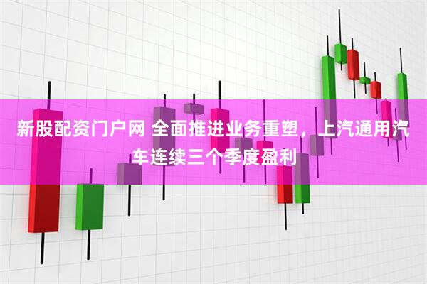 新股配资门户网 全面推进业务重塑，上汽通用汽车连续三个季度盈利