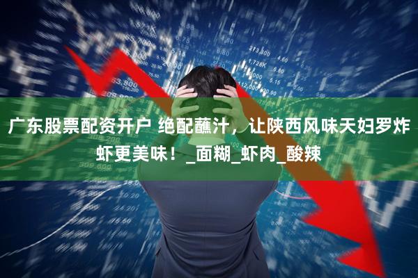 广东股票配资开户 绝配蘸汁，让陕西风味天妇罗炸虾更美味！_面糊_虾肉_酸辣