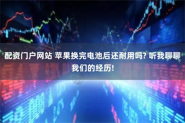 配资门户网站 苹果换完电池后还耐用吗? 听我聊聊我们的经历!