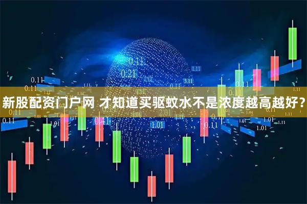 新股配资门户网 才知道买驱蚊水不是浓度越高越好？