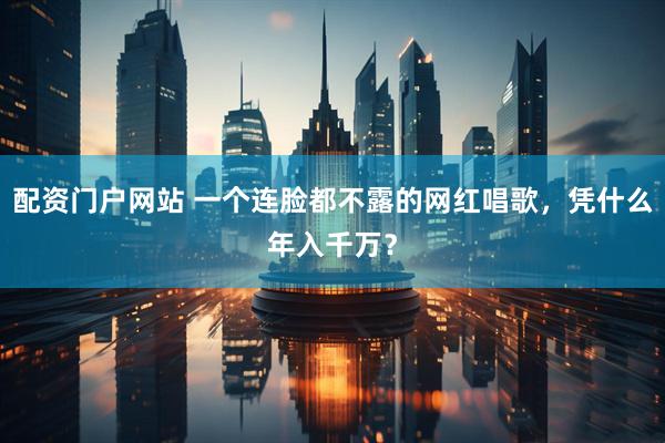 配资门户网站 一个连脸都不露的网红唱歌，凭什么年入千万？