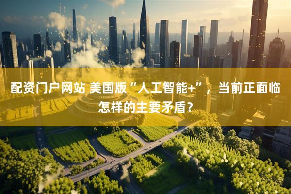 配资门户网站 美国版“人工智能+”，当前正面临怎样的主要矛盾？