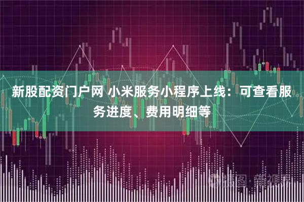 新股配资门户网 小米服务小程序上线：可查看服务进度、费用明细等