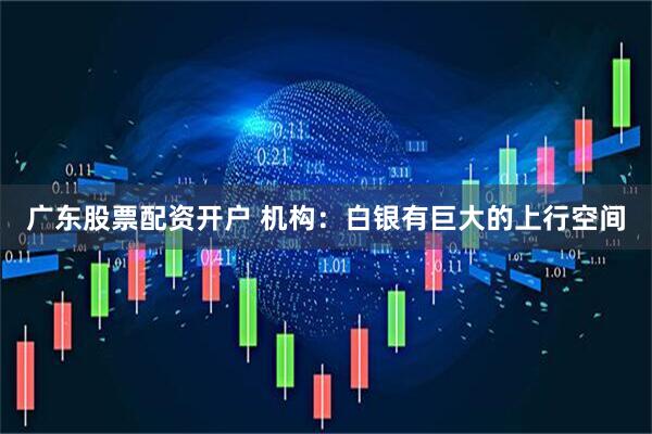 广东股票配资开户 机构：白银有巨大的上行空间