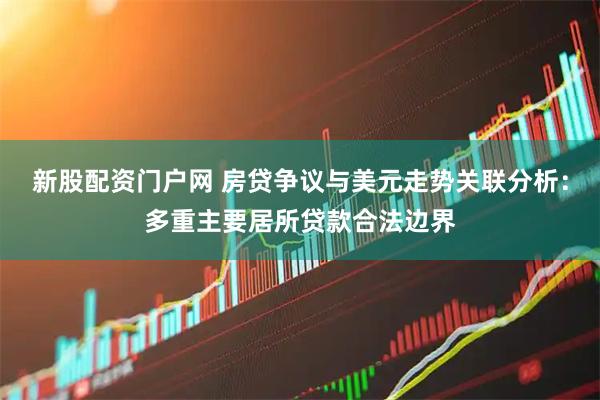 新股配资门户网 房贷争议与美元走势关联分析：多重主要居所贷款合法边界