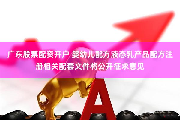 广东股票配资开户 婴幼儿配方液态乳产品配方注册相关配套文件将公开征求意见