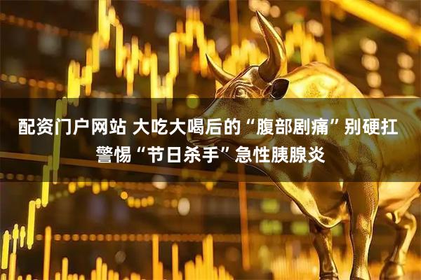 配资门户网站 大吃大喝后的“腹部剧痛”别硬扛 警惕“节日杀手”急性胰腺炎