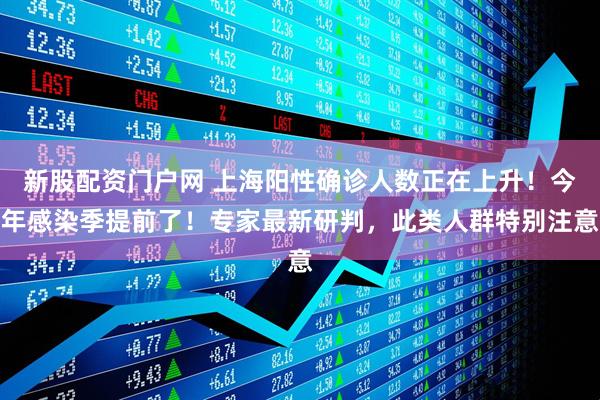 新股配资门户网 上海阳性确诊人数正在上升！今年感染季提前了！专家最新研判，此类人群特别注意