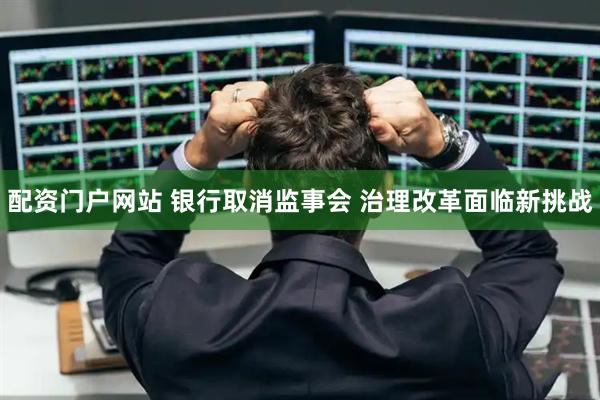 配资门户网站 银行取消监事会 治理改革面临新挑战