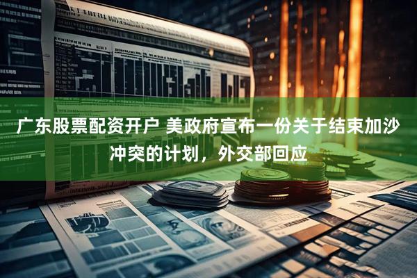 广东股票配资开户 美政府宣布一份关于结束加沙冲突的计划，外交部回应