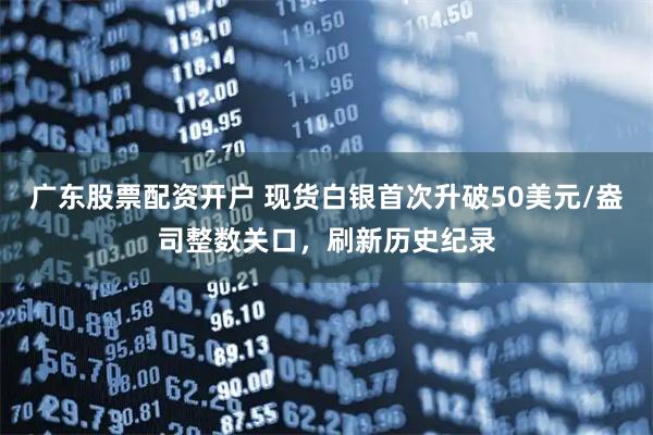 广东股票配资开户 现货白银首次升破50美元/盎司整数关口，刷新历史纪录
