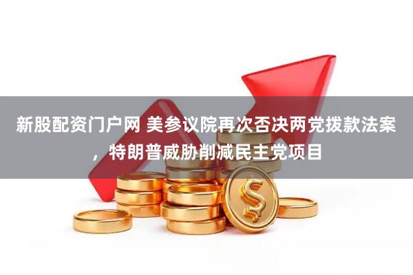 新股配资门户网 美参议院再次否决两党拨款法案，特朗普威胁削减民主党项目