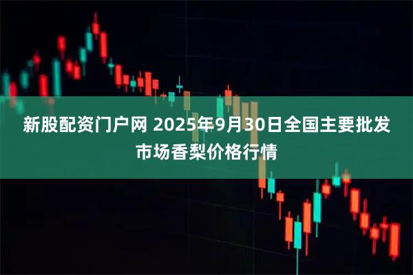 新股配资门户网 2025年9月30日全国主要批发市场香梨价格行情