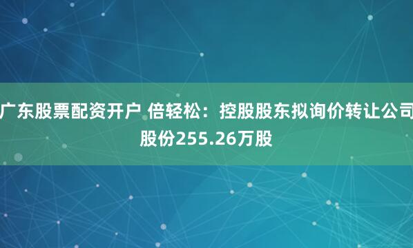 广东股票配资开户 倍轻松：控股股东拟询价转让公司股份255.26万股