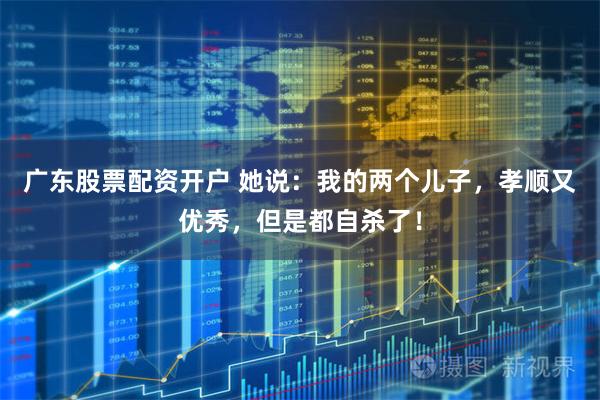 广东股票配资开户 她说：我的两个儿子，孝顺又优秀，但是都自杀了！