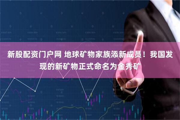 新股配资门户网 地球矿物家族添新成员！我国发现的新矿物正式命名为金秀矿