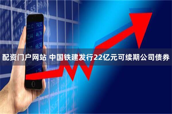 配资门户网站 中国铁建发行22亿元可续期公司债券