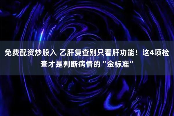 免费配资炒股入 乙肝复查别只看肝功能！这4项检查才是判断病情的“金标准”