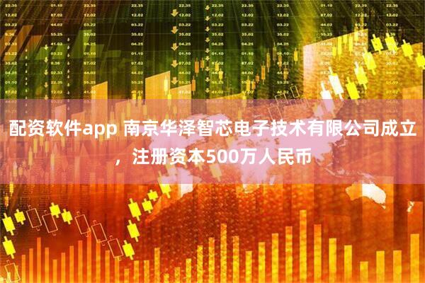 配资软件app 南京华泽智芯电子技术有限公司成立,注册资本500万人民币