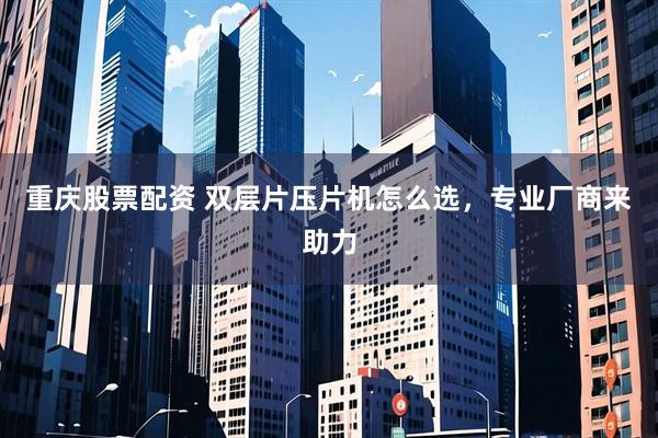 重庆股票配资 双层片压片机怎么选，专业厂商来助力