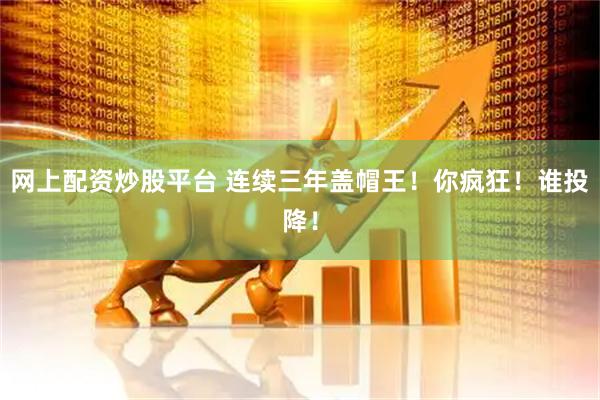 网上配资炒股平台 连续三年盖帽王！你疯狂！谁投降！