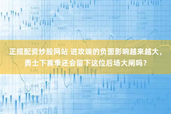 正规配资炒股网站 进攻端的负面影响越来越大，勇士下赛季还会留下这位后场大闸吗？