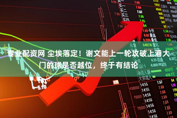专业配资网 尘埃落定！谢文能上一轮攻破上港大门的球是否越位，终于有结论