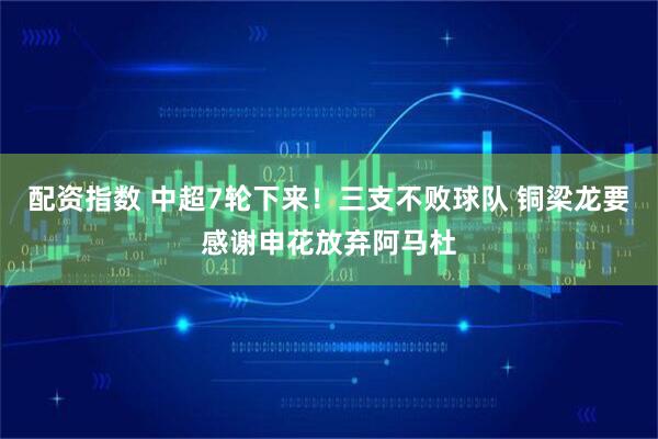 配资指数 中超7轮下来！三支不败球队 铜梁龙要感谢申花放弃阿马杜