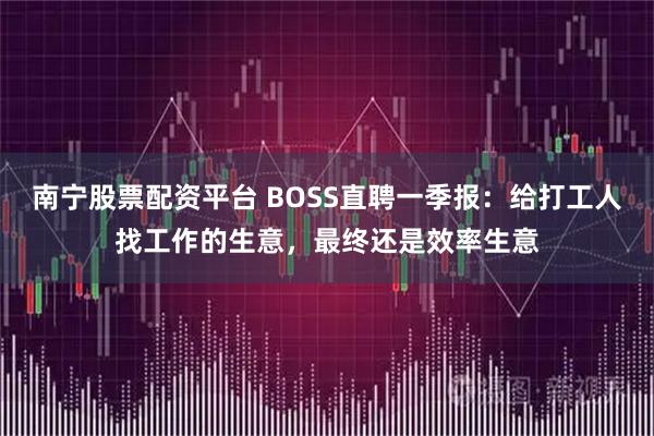 南宁股票配资平台 BOSS直聘一季报：给打工人找工作的生意，最终还是效率生意