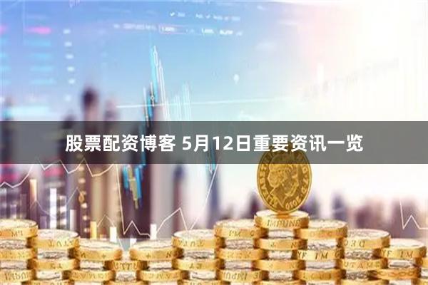 股票配资博客 5月12日重要资讯一览