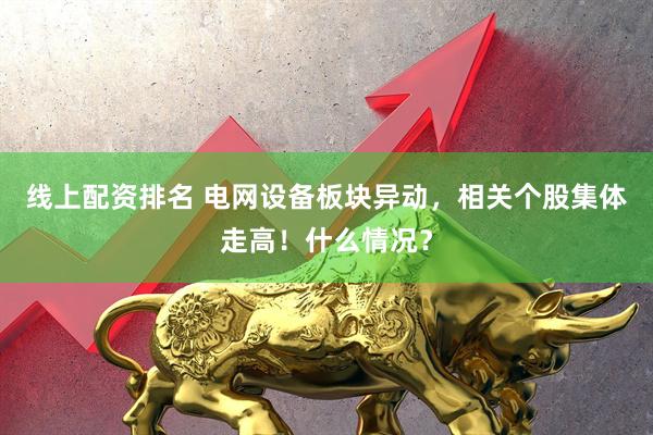 线上配资排名 电网设备板块异动，相关个股集体走高！什么情况？