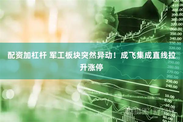 配资加杠杆 军工板块突然异动！成飞集成直线拉升涨停