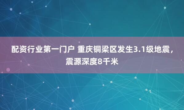 配资行业第一门户 重庆铜梁区发生3.1级地震，震源深度8千米
