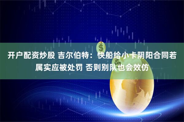 开户配资炒股 吉尔伯特：快船给小卡阴阳合同若属实应被处罚 否则别队也会效仿
